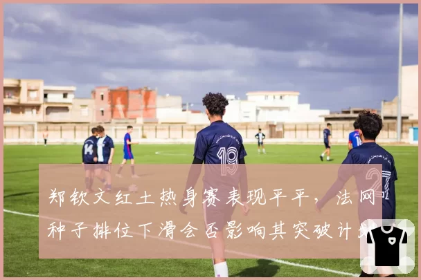 郑钦文红土热身赛表现平平，法网种子排位下滑会否影响其突破计划？