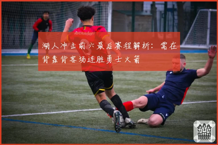 湖人冲击前六最后赛程解析:需在背靠背客场连胜勇士火箭