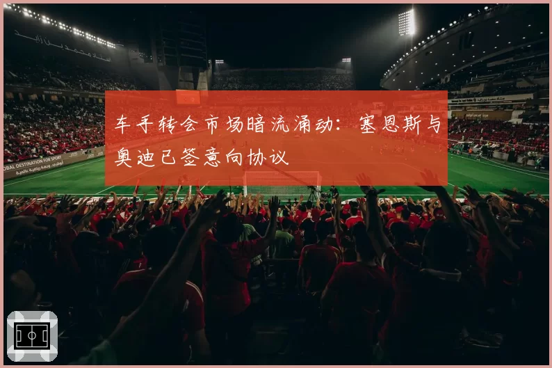 车手转会市场暗流涌动：塞恩斯与奥迪已签意向协议