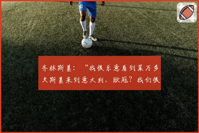 齐林斯基：“我很乐意看到莱万多夫斯基来到意大利。欧冠？我们很有竞争力但……”