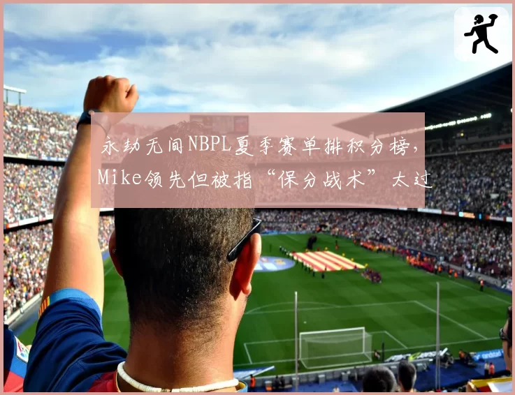 永劫无间NBPL夏季赛单排积分榜,Mike领先但被指“保分战术”太过功利