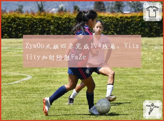 ZywOo大狙四杀完成1v4残局，Vitality加时险胜FaZe