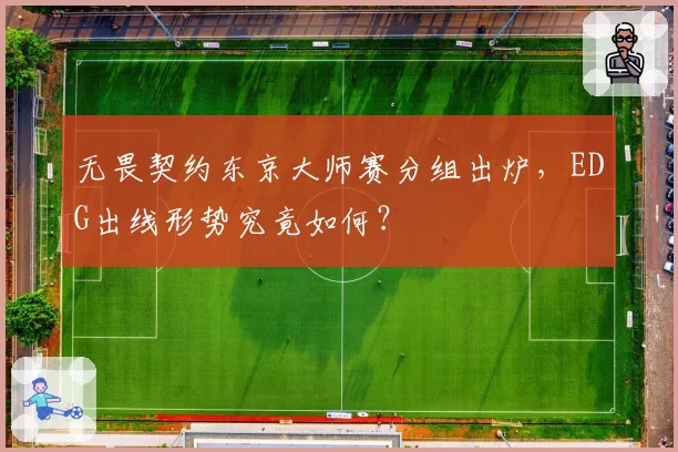 无畏契约东京大师赛分组出炉，EDG出线形势究竟如何？