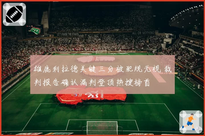 雄鹿利拉德关键三分被犯规无视 裁判报告确认漏判登顶热搜榜首