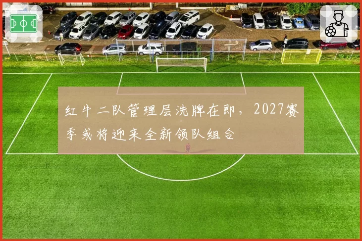 红牛二队管理层洗牌在即，2027赛季或将迎来全新领队组合