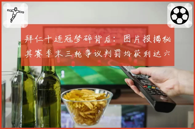 拜仁十连冠梦碎背后：图片报揭秘其赛季末三轮争议判罚均获利达六分