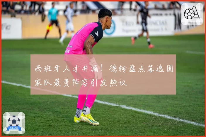 西班牙人才井漏！德转盘点落选国家队最贵阵容引发热议