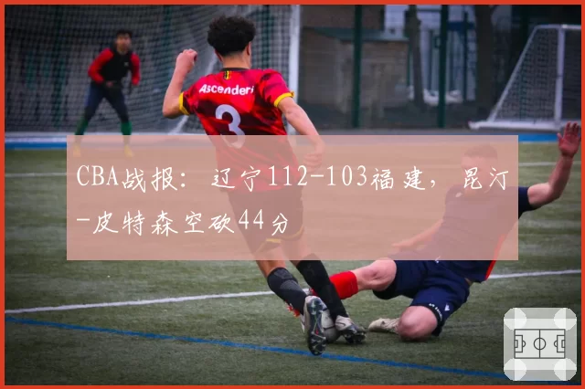 CBA战报：辽宁112-103福建，昆汀-皮特森空砍44分