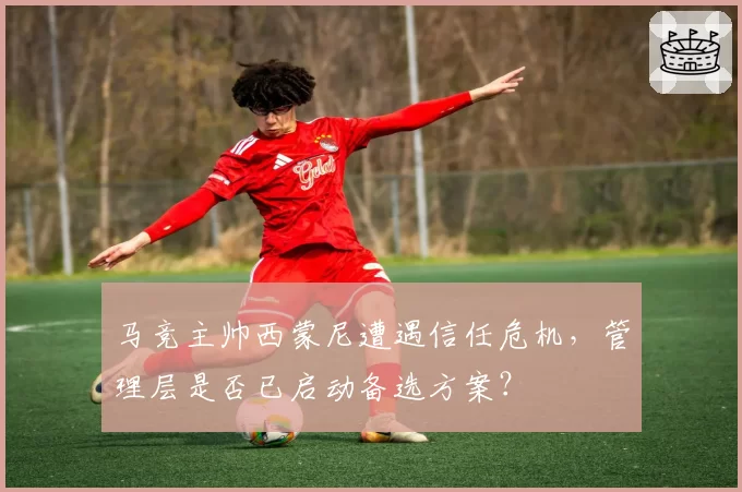 马竞主帅西蒙尼遭遇信任危机,管理层是否已启动备选方案?
