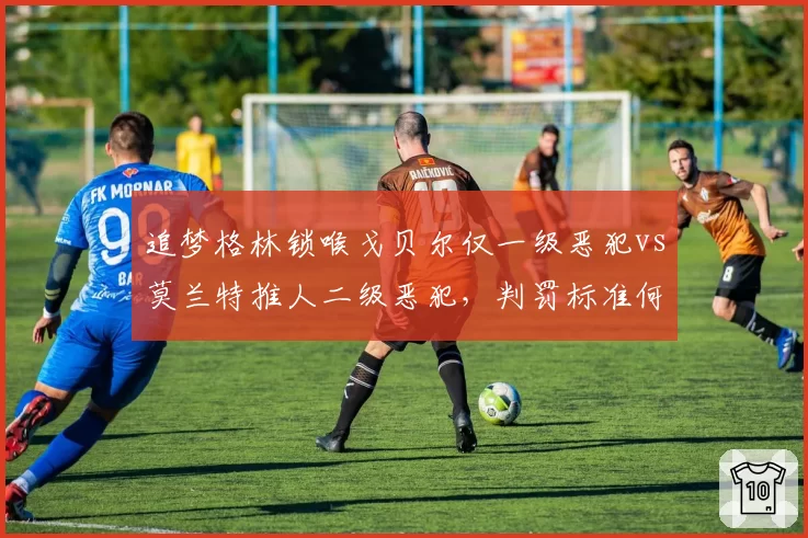 追梦格林锁喉戈贝尔仅一级恶犯vs莫兰特推人二级恶犯，判罚标准何在