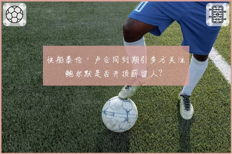 快船泰伦·卢合同到期引多方关注，鲍尔默是否开顶薪留人？