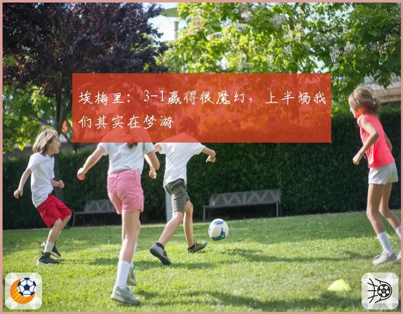 埃梅里:3-1赢得很魔幻,上半场我们其实在梦游