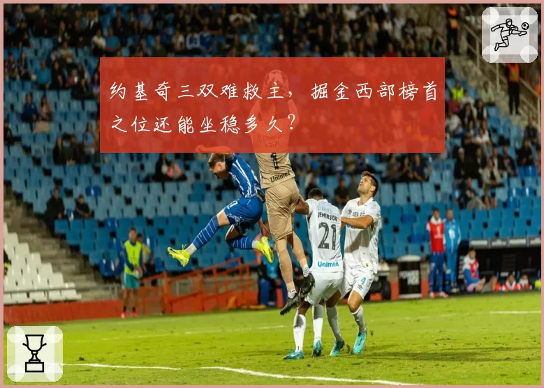 约基奇三双难救主,掘金西部榜首之位还能坐稳多久?