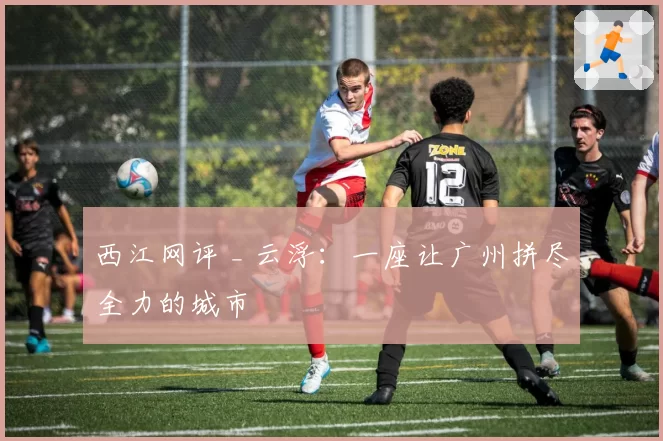 西江网评 _ 云浮:一座让广州拼尽全力的城市