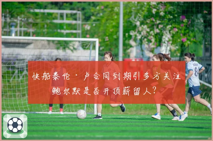 快船泰伦·卢合同到期引多方关注，鲍尔默是否开顶薪留人？