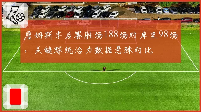 詹姆斯季后赛胜场188场对库里98场,关键球统治力数据悬殊对比